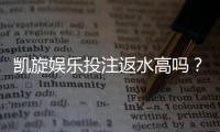 凯旋娱乐投注返水高吗？揭秘高返水福利与实战技巧