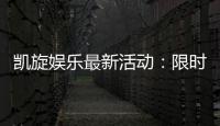 凯旋娱乐最新活动：限时优惠与惊喜礼包等你来拿