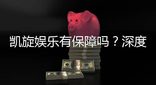 凯旋娱乐有保障吗?深度解析其安全性与玩家真实体验