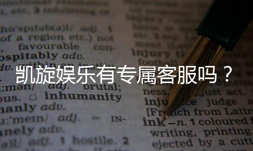 凯旋娱乐有专属客服吗？为您揭秘VIP一对一服务体验