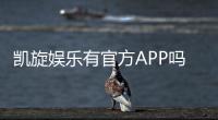 凯旋娱乐有官方APP吗？一文详解下载与使用指南