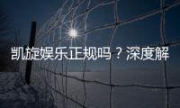 凯旋娱乐正规吗？深度解析其资质与玩家真实体验
