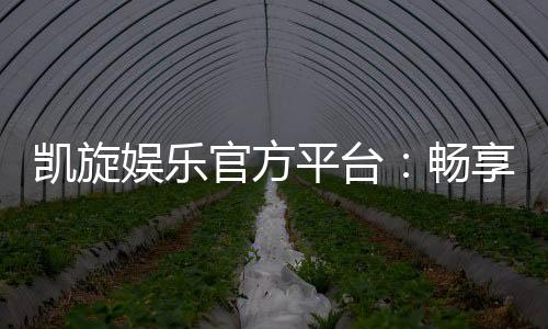 凯旋娱乐官方平台：畅享顶级棋牌与电子游艺的奢华体验