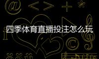 四季体育直播投注怎么玩？新手入门规则与实战投注技巧