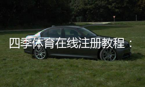 四季体育在线注册教程：新手一步步完成账号创建、实名认证与常见问题解答