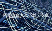 四季体育怎么下载？安卓iOS最新版安装与使用全攻略