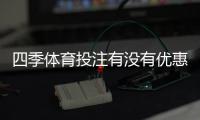 四季体育投注有没有优惠？最新优惠活动、领取攻略与注意事项详解
