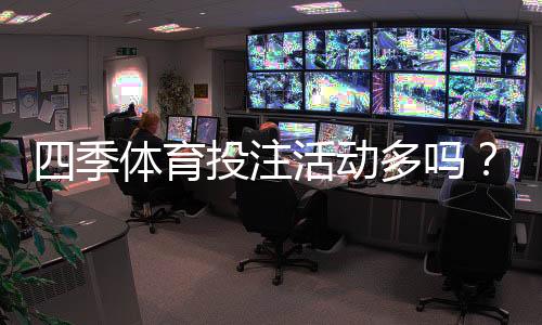 四季体育投注活动多吗?优惠类型、频率与参与攻略一文看懂