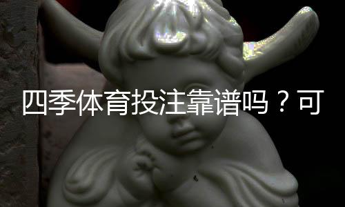 四季体育投注靠谱吗？可信度评测、出款速度与真实用户评价全面解析
