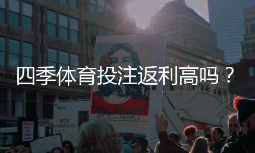 四季体育投注返利高吗？返利比例、领取规则与真实测评