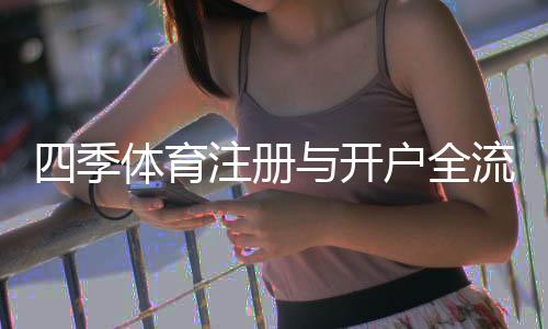 四季体育注册与开户全流程：新手图文教程与常见问题解答