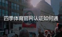 四季体育官网认证如何通过？2026最新版官方认证流程与常见问题解析