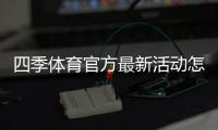 四季体育官方最新活动怎么玩？优惠内容、参与规则与领取攻略一篇看懂