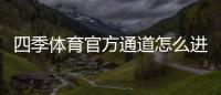 四季体育官方通道怎么进？最新安全入口、登录方法与常见问题详解