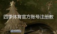 四季体育官方账号注册教程：手机与电脑一步步开户+实名认证新手指南