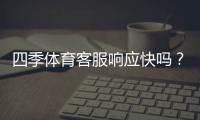 四季体育客服响应快吗？真实响应速度测评与用户反馈