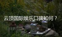 云顶国际娱乐口碑如何？玩家真实体验与评价分享