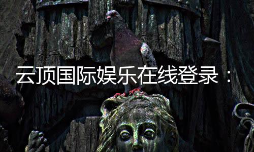 云顶国际娱乐在线登录:畅享高端电子游艺的尊贵体验