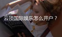 云顶国际娱乐怎么开户？手把手教你快速注册畅玩攻略