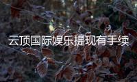 云顶国际娱乐提现有手续费吗？手续费标准及到账时间详解