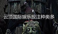 云顶国际娱乐投注种类多吗？资深玩家带你揭秘丰富玩法