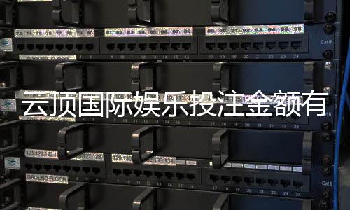 云顶国际娱乐投注金额有限制吗？详细解析平台充值规则与上限