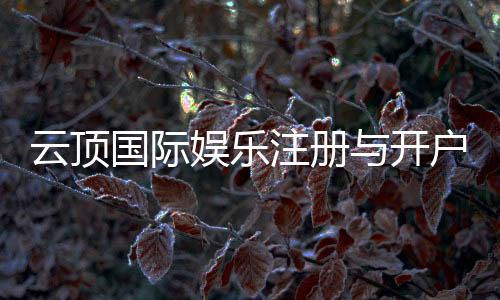 云顶国际娱乐注册与开户全流程