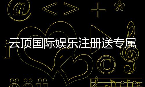 云顶国际娱乐注册送专属奖励