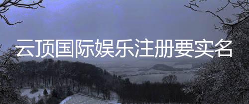 云顶国际娱乐注册要实名吗