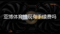 亚博体育提现有手续费吗？提现费用标准、免除条件与快速到账攻略