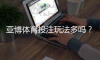 亚博体育投注玩法多吗？平台玩法一览与新手投注攻略