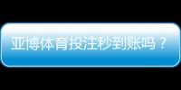 亚博体育投注秒到账吗？充值提现到账速度与快速出款攻略