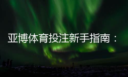 亚博体育投注新手指南：注册、充值、玩法与优惠全解析