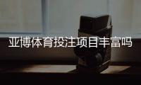 亚博体育投注项目丰富吗？热门玩法、项目分类与新手必看指南
