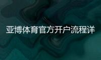 亚博体育官方开户流程详解：新手快速注册、实名认证与安全注意事项