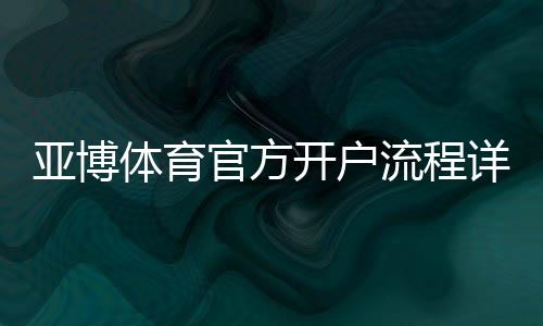 亚博体育官方开户流程详解：新手快速注册、实名认证与安全注意事项