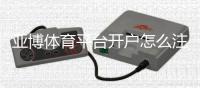 亚博体育平台开户怎么注册？新手开户流程与常见问题详解