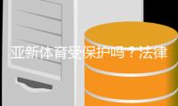 亚新体育受保护吗？法律地位、版权与用户权益全面解析