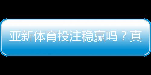 亚新体育投注稳赢吗？真相揭秘与风险防范攻略