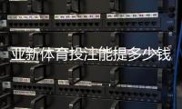 亚新体育投注能提多少钱？最新提现限额、手续费与到账时间全解析