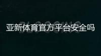 亚新体育官方平台安全吗？注册登录、充值优惠与玩法新手全解析