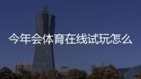 今年会体育在线试玩怎么玩？新手注册流程、试玩攻略与安全注意事项