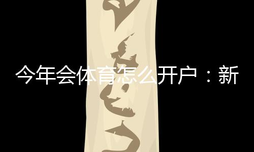 今年会体育怎么开户：新手注册步骤、身份验证与常见问题全解析