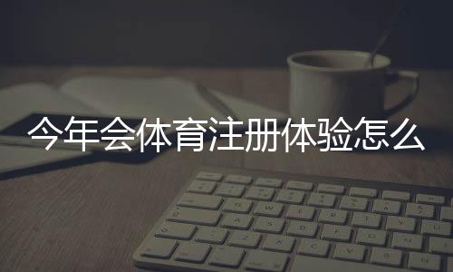今年会体育注册体验怎么样？新手注册流程与常见问题全解析
