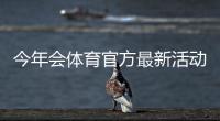今年会体育官方最新活动一览：时间、规则、报名流程与大奖攻略