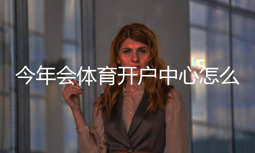 今年会体育开户中心怎么注册？新手开户流程、优惠与安全注意事项