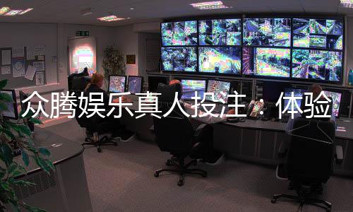 众腾娱乐真人投注：体验顶级真人娱乐的刺激与乐趣