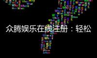 众腾娱乐在线注册：轻松完成开户享受顶级游戏体验