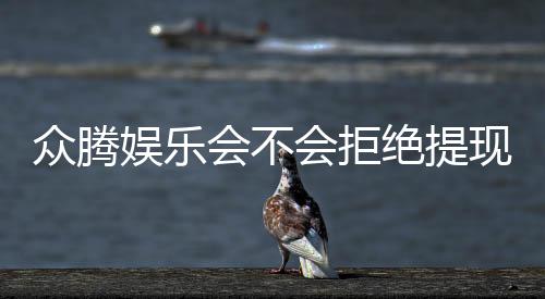 众腾娱乐会不会拒绝提现？深度解析平台出款规则与玩家实测反馈