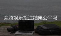 众腾娱乐投注结果公平吗？深度解析平台公正性与玩家实测反馈